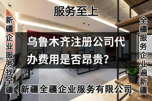 乌鲁木齐注册公司代办费用是否昂贵？