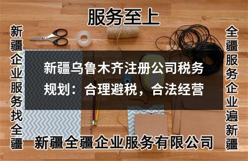 新疆乌鲁木齐注册公司税务规划:合理避税,合法经营