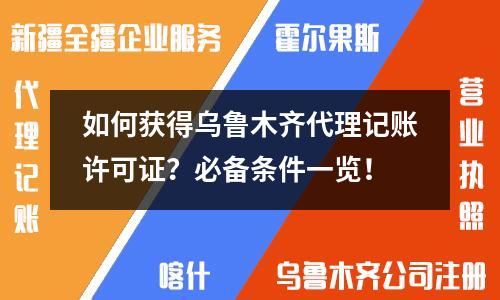 如何获得乌鲁木齐代理记账许可证？必备条件一览！