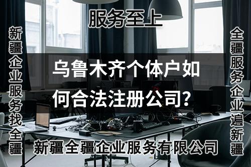 乌鲁木齐个体户如何合法注册公司？