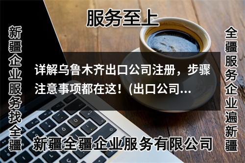 详解乌鲁木齐出口公司注册，步骤注意事项都在这！(出口公司注册详解)