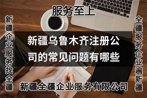 新疆乌鲁木齐注册公司的常见问题有哪些