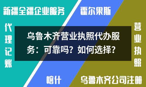 乌鲁木齐营业执照代办服务：可靠吗？如何选择？