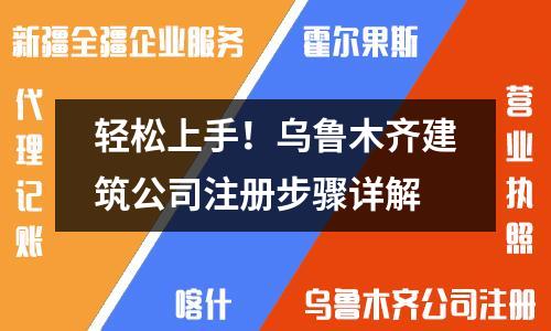 轻松上手！乌鲁木齐建筑公司注册步骤详解