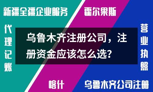 乌鲁木齐注册公司，注册资金应该怎么选？