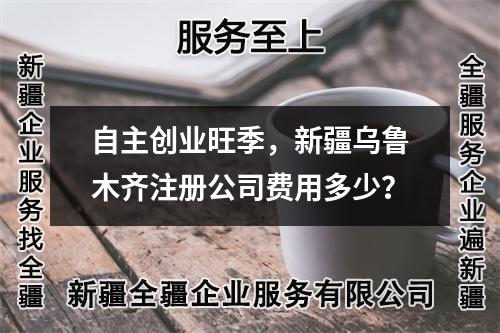 自主创业旺季，新疆乌鲁木齐注册公司费用多少？