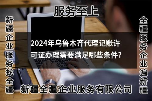 2024年乌鲁木齐代理记账许可证办理需要满足哪些条件?