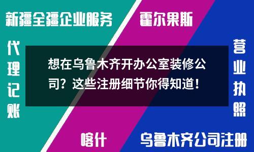 想在乌鲁木齐开办公室装修公司？这些注册细节你得知道！