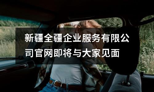 新疆全疆企业服务有限公司官网即将与大家见面
