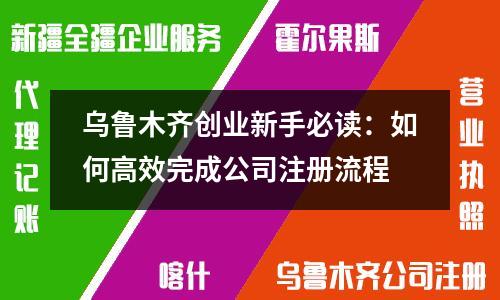 乌鲁木齐创业新手必读：如何高效完成公司注册流程