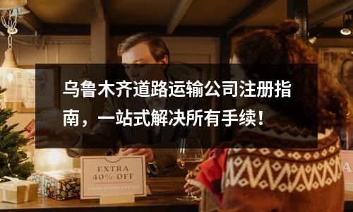 乌鲁木齐道路运输公司注册指南，一站式解决所有手续！