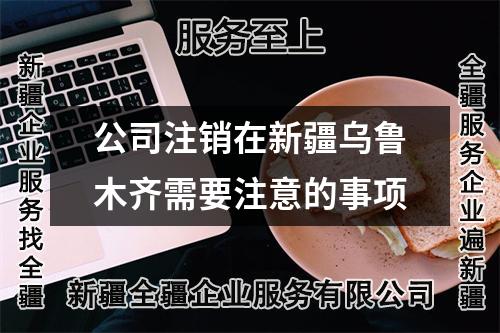 公司注销在新疆乌鲁木齐需要注意的事项