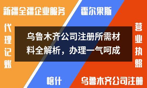 乌鲁木齐公司注册所需材料全解析，办理一气呵成