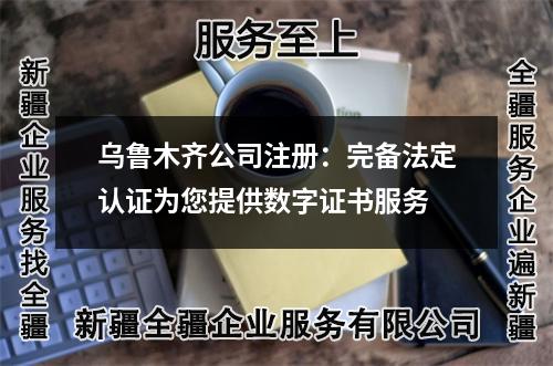 乌鲁木齐公司注册：完备法定认证为您提供数字证书服务