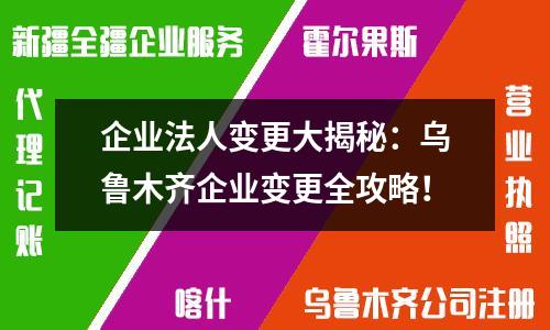 企业法人变更大揭秘：乌鲁木齐企业变更全攻略！