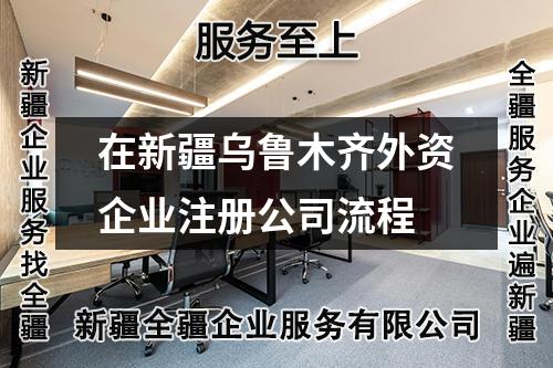 在新疆乌鲁木齐外资企业注册公司流程