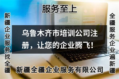 乌鲁木齐市培训公司注册，让您的企业腾飞！