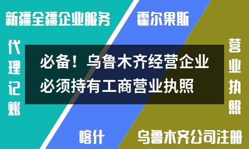 必备！乌鲁木齐经营企业必须持有工商营业执照