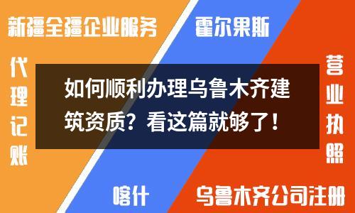 如何顺利办理乌鲁木齐建筑资质？看这篇就够了！