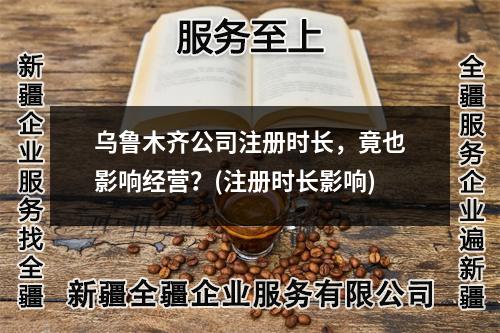 乌鲁木齐公司注册时长，竟也影响经营？(注册时长影响)