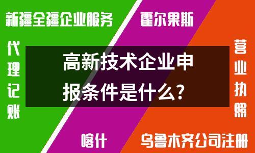 申报乌鲁木齐高新技术企业，关键条件你知多少？