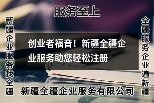 创业者福音！新疆全疆企业服务助您轻松注册