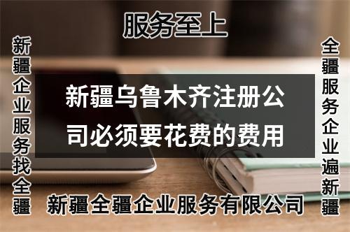 新疆乌鲁木齐注册公司必须要花费的费用