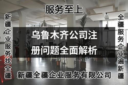乌鲁木齐公司注册问题全面解析