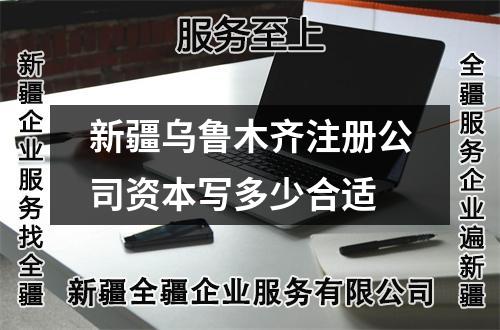 新疆乌鲁木齐注册公司资本写多少合适