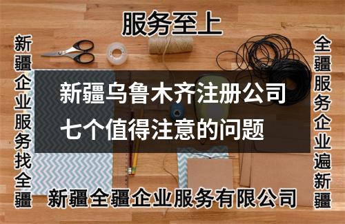 新疆乌鲁木齐注册公司七个值得注意的问题