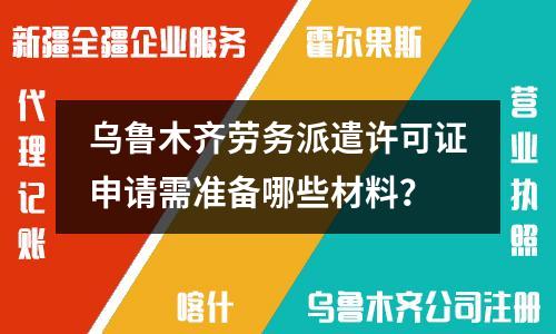 乌鲁木齐劳务派遣许可证申请需准备哪些材料？