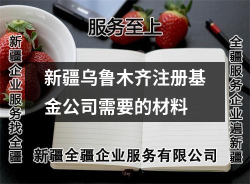 新疆乌鲁木齐注册基金公司需要的材料