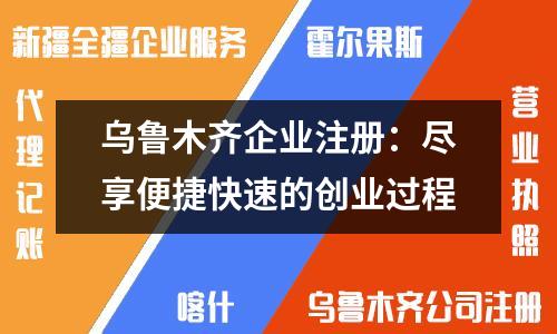 乌鲁木齐企业注册:尽享便捷快速的创业过程