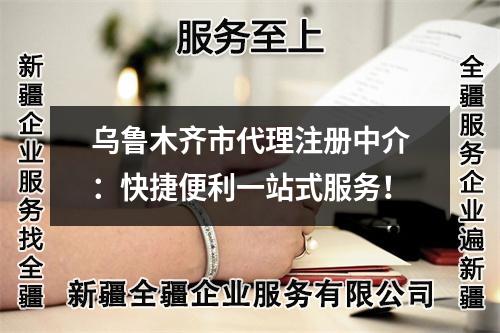 乌鲁木齐市代理注册中介：快捷便利一站式服务！