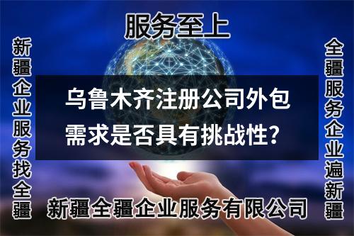 乌鲁木齐注册公司外包需求是否具有挑战性？