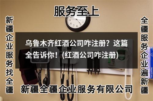 乌鲁木齐红酒公司咋注册？这篇全告诉你！(红酒公司咋注册)