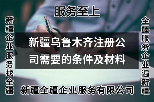 新疆乌鲁木齐注册公司需要的条件及材料