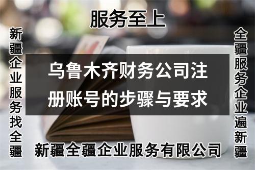 乌鲁木齐财务公司注册账号的步骤与要求