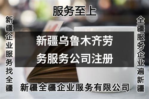 新疆乌鲁木齐劳务服务公司注册