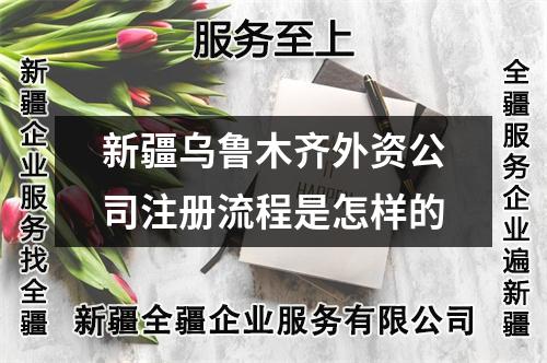新疆乌鲁木齐外资公司注册流程是怎样的