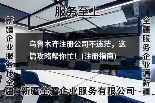 乌鲁木齐注册公司不迷茫，这篇攻略帮你忙！(注册指南)