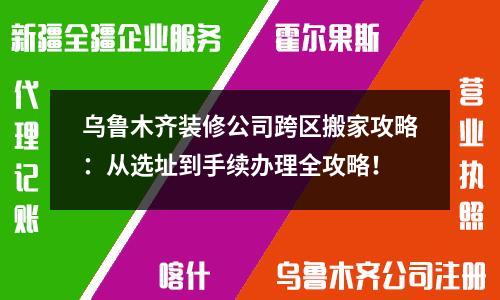 乌鲁木齐装修公司跨区搬家攻略：从选址到手续办理全攻略！