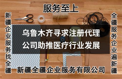 乌鲁木齐寻求注册代理公司助推医疗行业发展