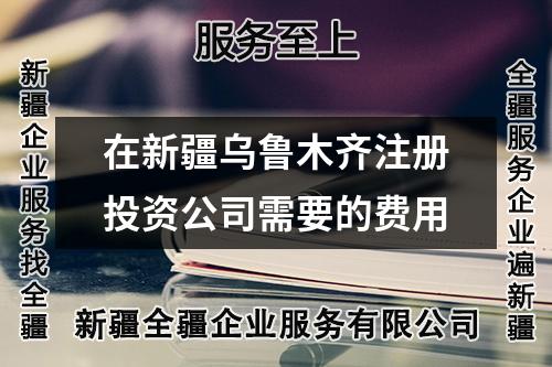 在新疆乌鲁木齐注册投资公司需要的费用