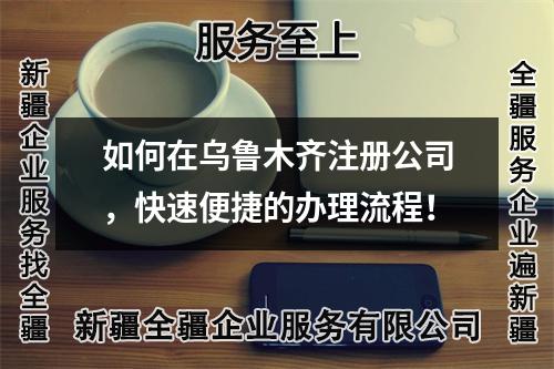 如何在乌鲁木齐注册公司，快速便捷的办理流程！