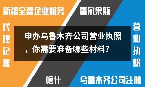申办乌鲁木齐公司营业执照，你需要准备哪些材料？