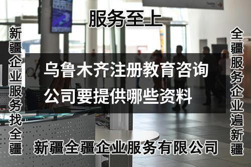 乌鲁木齐注册教育咨询公司要提供哪些资料