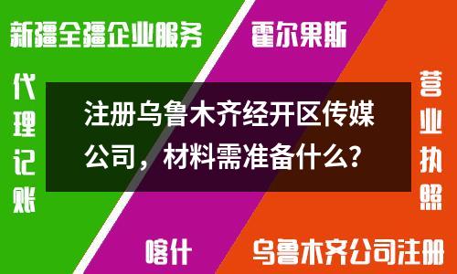注册乌鲁木齐经开区传媒公司，材料需准备什么？