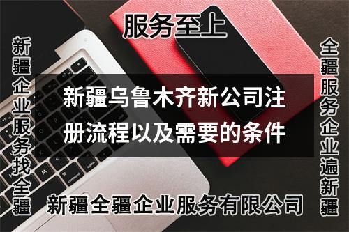新疆乌鲁木齐新公司注册流程以及需要的条件