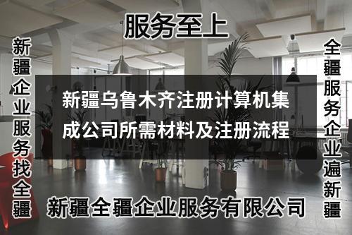 新疆乌鲁木齐注册计算机集成公司所需材料及注册流程